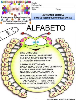 Escola: _________________________________________
Professor (a): ____________________________________
Aluno (a): _______________________________________
Série: ____________________ Turma: _______________
AUTISMO E LEITURA
SIMONE HELEN DRUMOND ISCHKANIAN
Simone Helen Drumond Ischkanian
ALFABETO
 
