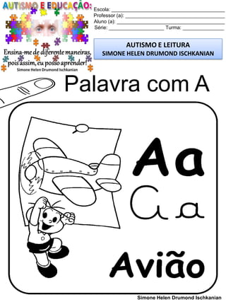 Escola: _________________________________________
Professor (a): ____________________________________
Aluno (a): _______________________________________
Série: ____________________ Turma: _______________
AUTISMO E LEITURA
SIMONE HELEN DRUMOND ISCHKANIAN
Simone Helen Drumond Ischkanian
Palavra com A
 