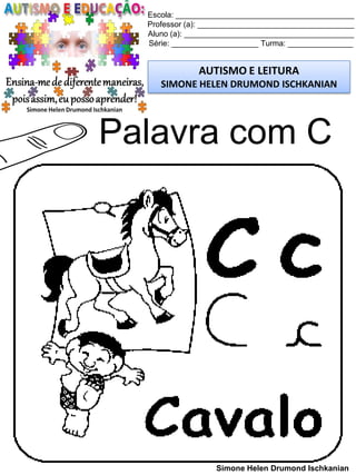 Escola: _________________________________________
Professor (a): ____________________________________
Aluno (a): _______________________________________
Série: ____________________ Turma: _______________
AUTISMO E LEITURA
SIMONE HELEN DRUMOND ISCHKANIAN
Simone Helen Drumond Ischkanian
Palavra com C
 