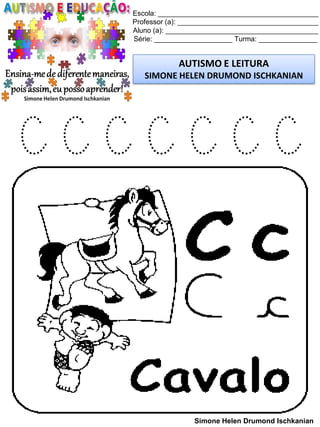 Escola: _________________________________________
Professor (a): ____________________________________
Aluno (a): _______________________________________
Série: ____________________ Turma: _______________
AUTISMO E LEITURA
SIMONE HELEN DRUMOND ISCHKANIAN
Simone Helen Drumond Ischkanian
C C C C C C C
 