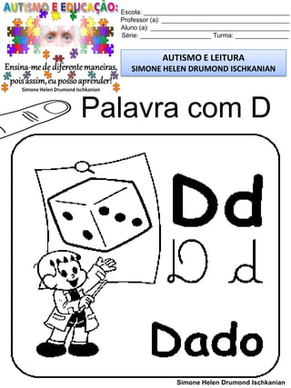 Escola: _________________________________________
Professor (a): ____________________________________
Aluno (a): _______________________________________
Série: ____________________ Turma: _______________
AUTISMO E LEITURA
SIMONE HELEN DRUMOND ISCHKANIAN
Simone Helen Drumond Ischkanian
Palavra com D
 