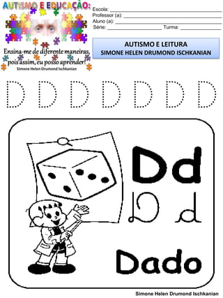 Escola: _________________________________________
Professor (a): ____________________________________
Aluno (a): _______________________________________
Série: ____________________ Turma: _______________
AUTISMO E LEITURA
SIMONE HELEN DRUMOND ISCHKANIAN
Simone Helen Drumond Ischkanian
D D D D D D D
 
