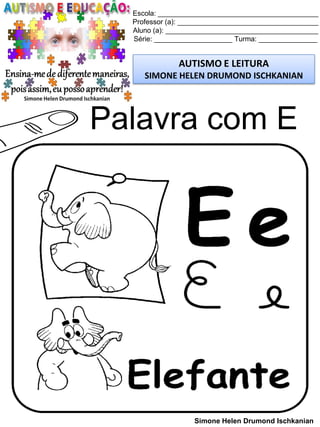 Escola: _________________________________________
Professor (a): ____________________________________
Aluno (a): _______________________________________
Série: ____________________ Turma: _______________
AUTISMO E LEITURA
SIMONE HELEN DRUMOND ISCHKANIAN
Simone Helen Drumond Ischkanian
Palavra com E
 