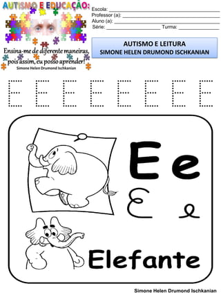 Escola: _________________________________________
Professor (a): ____________________________________
Aluno (a): _______________________________________
Série: ____________________ Turma: _______________
AUTISMO E LEITURA
SIMONE HELEN DRUMOND ISCHKANIAN
Simone Helen Drumond Ischkanian
E E E E E E E E
 