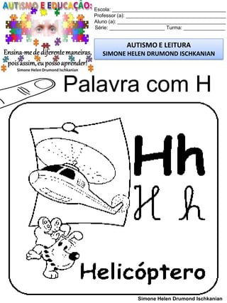 Escola: _________________________________________
Professor (a): ____________________________________
Aluno (a): _______________________________________
Série: ____________________ Turma: _______________
AUTISMO E LEITURA
SIMONE HELEN DRUMOND ISCHKANIAN
Simone Helen Drumond Ischkanian
Palavra com H
 
