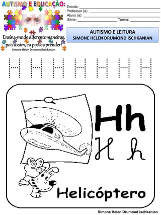Escola: _________________________________________
Professor (a): ____________________________________
Aluno (a): _______________________________________
Série: ____________________ Turma: _______________
AUTISMO E LEITURA
SIMONE HELEN DRUMOND ISCHKANIAN
Simone Helen Drumond Ischkanian
H H H H H H H
 