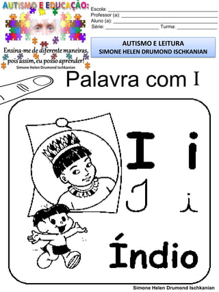 Escola: _________________________________________
Professor (a): ____________________________________
Aluno (a): _______________________________________
Série: ____________________ Turma: _______________
AUTISMO E LEITURA
SIMONE HELEN DRUMOND ISCHKANIAN
Simone Helen Drumond Ischkanian
Palavra com I
 