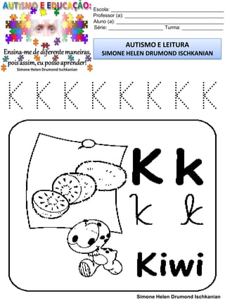 Escola: _________________________________________
Professor (a): ____________________________________
Aluno (a): _______________________________________
Série: ____________________ Turma: _______________
AUTISMO E LEITURA
SIMONE HELEN DRUMOND ISCHKANIAN
Simone Helen Drumond Ischkanian
K K K K K K K K
 
