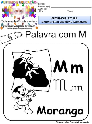 Escola: _________________________________________
Professor (a): ____________________________________
Aluno (a): _______________________________________
Série: ____________________ Turma: _______________
AUTISMO E LEITURA
SIMONE HELEN DRUMOND ISCHKANIAN
Simone Helen Drumond Ischkanian
Palavra com M
 
