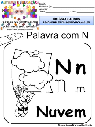 Escola: _________________________________________
Professor (a): ____________________________________
Aluno (a): _______________________________________
Série: ____________________ Turma: _______________
AUTISMO E LEITURA
SIMONE HELEN DRUMOND ISCHKANIAN
Simone Helen Drumond Ischkanian
Palavra com N
 