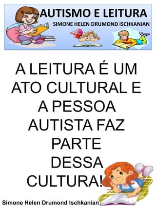 AUTISMO E LEITURA
SIMONE HELEN DRUMOND ISCHKANIAN
Simone Helen Drumond Ischkanian
A LEITURA É UM
ATO CULTURAL E
A PESSOA
AUTISTA FAZ
PARTE
DESSA
CULTURA!
 