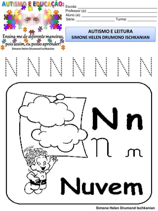 Escola: _________________________________________
Professor (a): ____________________________________
Aluno (a): _______________________________________
Série: ____________________ Turma: _______________
AUTISMO E LEITURA
SIMONE HELEN DRUMOND ISCHKANIAN
Simone Helen Drumond Ischkanian
N N N N N N N
 