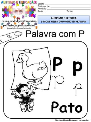Escola: _________________________________________
Professor (a): ____________________________________
Aluno (a): _______________________________________
Série: ____________________ Turma: _______________
AUTISMO E LEITURA
SIMONE HELEN DRUMOND ISCHKANIAN
Simone Helen Drumond Ischkanian
Palavra com P
 