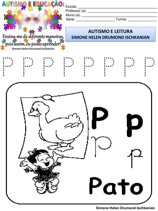 Escola: _________________________________________
Professor (a): ____________________________________
Aluno (a): _______________________________________
Série: ____________________ Turma: _______________
AUTISMO E LEITURA
SIMONE HELEN DRUMOND ISCHKANIAN
Simone Helen Drumond Ischkanian
P P P P P P P P
 