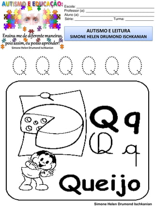 Escola: _________________________________________
Professor (a): ____________________________________
Aluno (a): _______________________________________
Série: ____________________ Turma: _______________
AUTISMO E LEITURA
SIMONE HELEN DRUMOND ISCHKANIAN
Simone Helen Drumond Ischkanian
Q Q Q Q Q Q
 