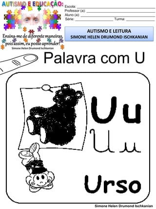 Escola: _________________________________________
Professor (a): ____________________________________
Aluno (a): _______________________________________
Série: ____________________ Turma: _______________
AUTISMO E LEITURA
SIMONE HELEN DRUMOND ISCHKANIAN
Simone Helen Drumond Ischkanian
Palavra com U
 