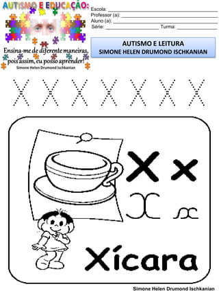 Escola: _________________________________________
Professor (a): ____________________________________
Aluno (a): _______________________________________
Série: ____________________ Turma: _______________
AUTISMO E LEITURA
SIMONE HELEN DRUMOND ISCHKANIAN
Simone Helen Drumond Ischkanian
X X X X X X X
 