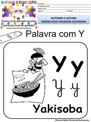Escola: _________________________________________
Professor (a): ____________________________________
Aluno (a): _______________________________________
Série: ____________________ Turma: _______________
AUTISMO E LEITURA
SIMONE HELEN DRUMOND ISCHKANIAN
Simone Helen Drumond Ischkanian
Palavra com Y
 