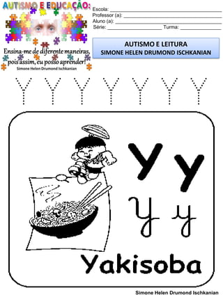 Escola: _________________________________________
Professor (a): ____________________________________
Aluno (a): _______________________________________
Série: ____________________ Turma: _______________
AUTISMO E LEITURA
SIMONE HELEN DRUMOND ISCHKANIAN
Simone Helen Drumond Ischkanian
Y Y Y Y Y Y Y
 
