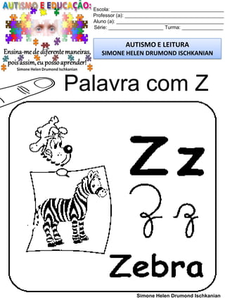 Escola: _________________________________________
Professor (a): ____________________________________
Aluno (a): _______________________________________
Série: ____________________ Turma: _______________
AUTISMO E LEITURA
SIMONE HELEN DRUMOND ISCHKANIAN
Simone Helen Drumond Ischkanian
Palavra com Z
 