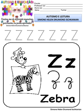 Escola: _________________________________________
Professor (a): ____________________________________
Aluno (a): _______________________________________
Série: ____________________ Turma: _______________
AUTISMO E LEITURA
SIMONE HELEN DRUMOND ISCHKANIAN
Simone Helen Drumond Ischkanian
Z Z Z Z Z Z Z
 