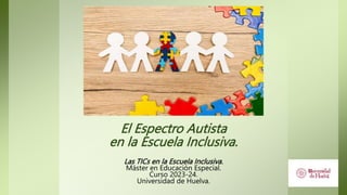 El Espectro Autista
en la Escuela Inclusiva.
Las TICs en la Escuela Inclusiva.
Máster en Educación Especial.
Curso 2023-24.
Universidad de Huelva.
 