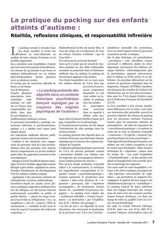 La pratique du packing sur des enfants
atteints d’autisme :
Réalités, reflexions cliniques, et responsabilité infirmière


L
        e packing consiste à enrouler dans Habituellement la tête est laissée libre, et       installation immuable des contentions,
        des draps mouillés et froids des l’eau des draps est à température de l’eau           vis-à-vis visuel imposé envers le personnel
        enfants en sous-vêtements ou du robinet. Certains n’utilisent « que de                en position proche et statique.
maillots de bain, atteints d’autisme ou de l’eau tiède ».                                     Sur le plan théorique, les perturbations
troubles apparentés.                           Il n’existe pas de protocole limitatif.        « psychiques » sont identifiées comme
Les 4 membres sont immobilisés. S’ajoute Alors qu’il n’existe pas de recueil de don-          survenant à différents stades du déve-
une couverture favorisant le réchauffement. nées actualisé sur des effets indésirables        loppement, provoquant des tableaux cli-
Les séances de 45 minutes à une heure se constatés ou potentiels dans la littérature          niques distincts : schématiquement, plus
répètent habituellement sur un rythme médicale chez les adultes, le packing est               la perturbation apparait précocement,
pluri-hebdomadaire durant plusieurs directement appliqué à des enfants.                       plus le tableau se révèle sévère et ou dé-
mois ou plusieurs années.                      Une étude hospitalière est en cours pour       ficitaire. Ces postulats débouchent sur les
Il n’existe pas de restriction officielle de des enfants atteints de T.S.A, bien que          notions de psychoses subsistant dans les
durée, ni de limita-                                                   paradoxalement,        diagnostics français (CFTMEA classifica-
tion de fréquence.        « Le packing présente des aucun programme                           tion française des troubles de l’enfant et de
D’après plusieurs                                                      hospitalier ne soit    l’adolescent), qui ne sont plus recomman-
associations inter-
                          objectifs dans un contexte venu valider ou in-                      dées pour les T.S.A depuis Octobre 2005
nationales      cette     historique psychiatrique valider la pratique                        par la Fédération Française de Psychiatrie
pratique est utili-       français imprégné par la chez des adultes.                          (F.F.P).
                                                                                              Le lien considéré à tort comme initiale-
sée en France sous
responsabilité mé-
                          croyance des origines Le prescripteur        reste     souverain    ment défectueux avec la mère, noué dans
dicale dans plus          psychiques de l’autisme » dans sa capacité à                        une interaction dite perturbée, nourrit les
de 200 hôpitaux et                                                     utiliser cette pra-    premiers objectifs des séances de packing
établissements médicaux-sociaux.               tique selon la balance bénéfice/risque qu’il   pour les personnes atteintes d’autisme
Le personnel paramédical y participe, no- juge compatible avec la déontologie.                comme pour les personnes atteintes de
tamment infirmiers et psychomotriciens, Ce fonctionnement perdure de fait depuis              schizophrénie : les idées de réparation du
puisque 3 à 4 adultes sont requis pour l’introduction de cette pratique dans les              « morcellement psychique » se mettent en
chaque séance.                                 années soixante.                               scène par la mise en situation corporelle
Les indications médicales décrites publi- Le packing présente des objectifs dans un           « contenante ». Il s’agit de « restaurer l’ap-
quement varient selon les praticiens :         contexte historique psychiatrique français     pareil psychique du jeune psychotique ».
- Limitées à des situations avec engage- imprégné par la croyance des origines psy-           Cette approche psychiatrique française, non
ment du pronostic vital dû à des automu- chiques de l’autisme.                                utilisée par nos voisins européens et par
tilations chez une personne avec autisme L’indication pédopsychiatrique concernant            les autres pays développés, utilise d’autres
dont le comportement n’a pu être amélioré les T.S.A est souvent présentée comme               techniques de « régression » jusque dans
après échec des approches courantes et des « permettant d’établir une relation avec           les années 80 : une unité hospitalière
neuroleptiques.                                les soignants qui accompagnent attentive-      « d’insulinothérapie », où des patients sont
- Elargies à tout le Trouble du Spectre Autis- ment l’enfant pendant les séances ».           placés en hypoglycémie sous contrôle, favo-
tique (T.S.A) et troubles apparentés comme Plus qu’une simple médiation corporelle            rise le maternage des soignants.
thérapie à part entière, englobant les autres aidant à la communication, la technique         Une autre unité de soins hospitalière a re-
Troubles Envahissants du Développement est originellement conceptualisée et or-               cours à des chocs septiques provoqués par
(T.E.D), enfants et adultes compris.           ganisée comme « psychothérapeutique »          « des injections sous-cutanées de naph-
- Appliquées à des personnes atteintes de (comme guérissant le psychisme) pour                taline », qui permettent au soignant d’ac-
schizophrénie, anorexie, polyhandicaps.        « réparer » dans cette situation de « ré-      compagner le patient fiévreux jusqu’à son
Coexistent depuis les années 2000 plu- gression » provoquée, dite « régression                rétablissement physique et « symbolique ».
sieurs pratiques rapportées publiquement accompagnée », les évènements intimes                Le packing s’inscrit de façon cohérente
lors de colloques, sur des forums internet dénués de « possibilité d’expression lan-          dans une logique historique des concep-
professionnels accessibles au public, et gagière ». Le packing vient exhaler des              tions de soins d’un des courants psychia-
parfois filmées : « placer les draps trem- « souffrances indicibles », évitant à la per-      triques français dominant, (ou dans une
pés d’eau froide au réfrigérateur » ou « au sonne « sa destruction » par l’amplifica-         frange de celui-ci), qualifié à tort ou à rai-
congélateur » afin de « majorer l’effet de tion de la « douleur non partagée ».               son, de psychanalytique.
saisissement », « emballer la tête (avec le « Le lieu de soin » est dépouillé de toute        En 1996, Le Comité National d’Ethique
reste du corps) à l’exception des orifices de décoration, clos, favorisant la focalisation    (C.N.E), dans son avis N°42 (Réf N°1),
respiration. »                                 de la personne avec T.S.A vers l’activité :    constate l’absence d’association entre les



                                                                          La lettre d’Autisme France - Numéro 49 - novembre 2011           7
 