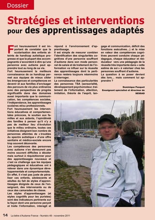 Dossier

 Stratégies et interventions
 pour            des apprentissages adaptés

 F
        ort heureusement il est im-         répond à l’environnement d’ap-            gage et communication, déficit des
        portant de constater que la         prentissage.                              fonctions exécutives…) et la mise
        scolarisation des enfants at-       Il est simple de mesurer combien          en valeur des compétences cogni-
 teints de handicap autistique pro-         l’identification des singularités co-     tives peuvent conduire chaque pé-
 gresse et que la plupart des accom-        gnitives d’une personne souffrant         dagogue, chaque éducateur et réé-
 pagnants s’accordent à dire qu’une         d’autisme dans son mode person-           ducateur vers une pédagogie de la
 personne avec autisme peut ap-             nel de saisie et de traitement de l’in-   réussite très importante dans « cette
 prendre tout au long de sa vie.            formation va influer sur la réussite      estime de soi » à valoriser chez les
 Fort heureusement la meilleure             des apprentissages dont la perti-         personnes souffrant d’autisme.
 connaissance de ce handicap per-           nence restera toujours néanmoins          La question à se poser devient
 met aux équipes de mieux cibler            à interroger.                             dès lors… mais comment lui ap-
 les émergences et compétences en           La connaissance des particularités        prendre ?
 devenir et aux familles d’envisager        des personnes TSA (sensorialité,
 des parcours de vie plus ordinaires        développement psychomoteur, trai-                          Dominique Pasquet
 avec des perspectives de progrès           tement de l’information, attention,       Enseignant spécialisé et directeur de
 significatifs dans des domaines            imitation, théorie de l’esprit, lan-                                   SESSAD
 aussi importants que la communi-
 cation, les compétences sociales,
 l’indépendance, les apprentissages
 scolaires et/ou professionnels.
 Fort heureusement les interven-
 tions éducatives et comportemen-
 tales précoces, le soutien aux fa-
 milles et aux aidants, l’opiniâtreté
 des familles à penser qu’il n’y a
 pas de meilleur lieu d’évolution
 que le milieu ordinaire, toutes ces
 initiatives éloignent bon nombre de
 personnes atteintes de « troubles
 du spectre autistique » d’une offre
 sanitaire et médico-sociale encore
 trop souvent décevante.
 Les compétences des personnes
 avec autisme n’en demeurent pas
 moins souvent difficiles à déceler
 mais surtout à réquisitionner pour
 des apprentissages nouveaux et
 c’est ce challenge que les équipes
 pédagogiques et éducatives ont à
 relever dans une dynamique déve-
 loppementale et comportementale.
 En effet, il n’est pas juste de péna-
 liser ces enfants, adolescents et
 adultes du fait de styles d’appren-
 tissages éloignés de ceux de l’en-
 seignant, des intervenants ou de
 ceux des camarades de classe.
 Les styles d’apprentissages (et
 styles cognitifs pour les puristes)
 sont des indicateurs pertinents sur
 la façon dont une personne perçoit
 et traite l’information, interagit et


14   La lettre d’Autisme France - Numéro 49 - novembre 2011
 