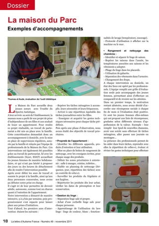 Dossier

 La maison du Parc
 Exemples d’accompagnements
                                                                                               nalités de lavage (température, essorage).
                                                                                               - Protocole d’utilisation à afficher sur la
                                                                                               machine ou le mur.

                                                                                               • Rangement et nettoyage des
                                                                                               chambres :	
                                                                                               - Identifier et séparer le linge de saison.
                                                                                               - Repérer les saisons dans l’année, les
                                                                                               températures associées aux saisons et les
                                                                                               vêtements a adopter.
                                                                                               - Pliage du linge dans les placards.
                                                                                               - Utilisation de gabarits.
                                                                                               - Séparation des vêtements dans l’armoire.
                                                                                               - Changement des draps.
                                                                                               A chaque intervention au domicile, un
                                                                                               état des lieux est opéré par les profession-
                                                                                               nels. L’équipe remplit une grille d’évalua-
                                                                                               tion seule puis accompagnée des jeunes
                                                                                               femmes, permettant ainsi d’effectuer un
 Thomas et Aude, évaluation de l’outil diététique                                              comparatif et de revenir sur les attentes.
                                                                                               Dans un premier temps, la motivation



 L
         a Maison du Parc accueille deux         - Repérer les tâches ménagères à accom-       restant aléatoire, nous avons décidé d’ac-
         jeunes soeurs avec Trouble du           plir, leurs nécessités et leurs fréquences.   corder une récompense sociale à chaque
         Spectre Autistique.                     - Arriver à une répartition équitable des     fin de mois si l’évaluation était positive.
 A leur arrivée au sein de l’établissement, la   tâches journalières entre les filles.         Ce sont les jeunes femmes elles-mêmes
 maman nous a parlé de son projet de prise        - Enseigner et acquérir les gestes tech-     qui ont proposé une liste de récompenses,
 d’indépendance de ses filles et son souhait     niques nécessaires pour chaque tâche pré-     graduées selon différents niveaux d’ap-
 de louer un appartement. Pour rendre            définie.                                      préhension de la valeur. Exemple : leur
 ce projet réalisable, un travail de parte-      Puis après une phase d’observation, nous      remplir leur Ipod de nouvelles chansons,
 nariat a été mis en place avec la famille.      avons établi des objectifs de travail prio-   avoir une soirée sans effectuer de tâches
 Cette concrétisation demandait donc un          ritaires.                                     ménagères, aller passer une journée en
 accompagnement à domicile, avec la mise                                                       montagne…
 en place de supervisions régulières, assu-      • Propreté de l’appartement :                 La présence des professionnels permet de
 rée par la famille et relayée par l’équipe de   - Identifier les différents appareils, pro-   les aider dans leurs tâches, reprendre avec
 professionnels de la Maison du Parc. Ces        duits d’entretien et leur utilisation.        elles la répartition de celles-ci, évaluer et
 interventions ont également été possibles       - Mise en place de boites de rangement de     réviser les gestes techniques pour effectuer
 grâce au travail de partenariat, lié avec les   nettoyage, avec les consignes écrites, pour
 établissements (foyer, ESAT) accueillant        chaque usage des produits.
 les jeunes femmes de manière hebdoma-           - Définir les zones prioritaires à entrete-
 daire, et qui n’ont pas hésité à proposer       nir : salle à manger, cuisine, toilettes…
 des jours ou des heures de détachement          - Etablir un planning de nettoyage (fré-
 afin de rendre l’intervention possible.         quence, jour, répartition des tâches) avec
 Après avoir défini les axes de travail et       un contrôle de celui-ci.
 soumis le projet à la famille, ainsi qu’aux     - Surveiller les produits du frigidaire et
 deux personnes concernées, nous avons           son hygiène.
 pu débuter notre prise en charge.               - Répertorier les produits dès leur achat,
 Il s’agit ici de leur permettre de devenir      vérifier les dates de péremption et leur
 adulte, autonome, comme tout un chacun          conservation.
 quant à l’entretien de l’appartement.
 Notre intervention a démarré de manière         • Gestion du linge :
 intensive, 3 à 4 fois par semaine, puis pro-    - Séparation linge sale et propre.
 gressivement s’est espacée pour laisser         - Achat d’une corbeille linge sale pour
 place aux prises d’initiatives.                 chaque personne.
 Tout d’abord, les premiers axes d’inter-        - Apprentissage de l’utilisation du lave
 vention étaient les suivants :                  linge : linge de couleur, blanc ; fonction-



18   La lettre d’Autisme France - Numéro 49 - novembre 2011
 