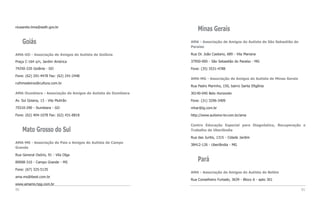 niusarete.lima@sedh.gov.br
                                                                   Minas Gerais
     Goiás                                                     AMA - Associação de Amigos do Autista de São Sebastião do
                                                               Paraíso

AMA-GO - Associação de Amigos do Autista de Goiânia            Rua Dr. João Caetano, 689 - Vila Mariana

Praça C-164 s/n, Jardim América                                37950-000 - São Sebastião do Paraíso - MG

74250-220 Goiânia - GO                                         Fone: (35) 3531-4788

Fone: (62) 291-4478 Fax: (62) 241-2448
                                                               AMA-MG - Associação de Amigos do Autista de Minas Gerais
ruthmedeiros@cultura.com.br
                                                               Rua Padre Marinho, 150, bairro Santa Efigênia

AMA-Itumbiara - Associação de Amigos do Autista de Itumbiara   30140-040 Belo Horizonte

Av. Sul Goiana, 13 - Vila Mutirão                              Fone: (31) 3296-3409

75510-290 - Itumbiara - GO                                     mhar@ig.com.br

Fone: (62) 404-1078 Fax: (62) 431-8818                         http://www.autismo-br.com.br/ama

                                                               Centro Educação Especial para Diagnóstico, Recuperação e
     Mato Grosso do Sul                                        Trabalho de Uberlândia

                                                               Rua das Juritis, 1315 - Cidade Jardim
AMA-MS - Associação de Pais e Amigos do Autista de Campo
                                                               38412-126 - Uberlândia - MG
Grande

Rua General Osório, 91 - Vila Olga

89008-310 - Campo Grande - MS
                                                                   Pará
Fone: (67) 325-5135
                                                               AMA - Associação de Amigos do Autista de Belém
ama.ms@ibest.com.br
                                                               Rua Conselheiro Furtado, 3639 - Bloco A - apto 301
www.amams.hpg.com.br
90                                                                                                                         91
 