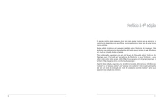 Prefácio à 4a edição


    O grande mérito deste pequeno livro tem sido ajudar muitos pais a percorrer o
    caminho do diagnóstico de seus filhos, e principalmente a fazer isto de uma forma
    menos sofrida.
    Nesta edição incluímos um pequeno capítulo sobre Síndrome de Asperger. Esta
    síndrome era praticamente desconhecida até muito pouco tempo, o que dificultava
    em muito a inclusão destas crianças.
    Pela colaboração, agradeço aos pais do Grupo de Discussão sobre Síndrome de
    Asperger, que é formado por portadores da Síndrome e seus familiares - para
    saber mais sobre este grupo, visite http://www.grupos.com.br/grupo/asperger, e
    também http://paginas.terra.com.br/saude/asperger.
    A partir desta edição, seguindo uma tendência mundial, alternamos a referência ao
    “autista” ou à “pessoa autista” por “pessoa com autismo”. Esta mudança importa
    por ser um sinal da evolução do nível de cidadania ocorrida nestes 5 anos que
    separam esta edição da primeira.




8                                                                                  9
 