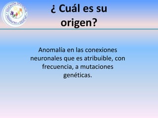 ¿ Cuál es su
         origen?

  Anomalía en las conexiones
neuronales que es atribuible, con
   frecuencia, a mutaciones
           genéticas.
 