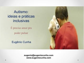 Autismo:
ideias e práticas
inclusivas
É preciso amor pra
poder pulsar
Eugênio Cunha
eugenio@eugeniocunha.com
www.eugeniocunha.com
 