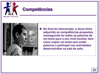 Educação InclusivaResultados encontradosA sua avaliação  permitiu-nos concluir acerca da importância deste processo investigativo e da educação inclusiva. Perspectivado como um elemento da turma pelos seus colegas, este aluno fez aprendizagens significativas a nível académico e social. 13