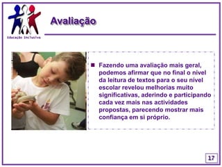 Educação InclusivaTrabalho a pares/ grupoO trabalho a pares permitiu-lhe participar nas actividades propostas e conseguir o respeito dos colegas, para valorizar as suas intervenções e respeitar o seu ritmo de trabalho. O trabalho em grupo facilitou esta autonomia e este reconhecimento pelas suas capacidades.14
