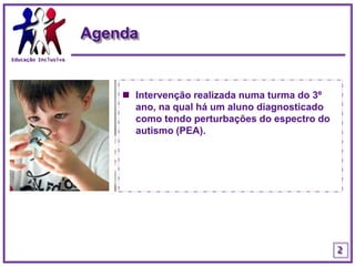 Educação Inclusiva2AgendaIntervenção realizada numa turma do 3º ano, na qual há um aluno diagnosticado como tendo perturbações do espectro do autismo (PEA).2