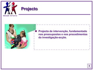 ProjectoEducação InclusivaProjecto de intervenção, fundamentado nos pressupostos e nos procedimentos da investigação-acção.3