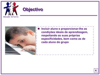 Educação InclusivaObjectivoIncluir aluno e proporcionar-lhe as condições ideais de aprendizagem, respeitando as suas próprias especificidades, bem como as de cada aluno do grupo4