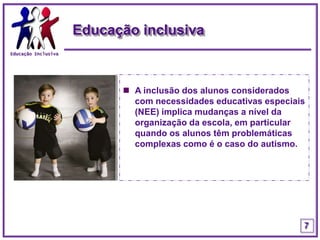 Educação InclusivaEducação inclusivaA inclusão dos alunos considerados com necessidades educativas especiais (NEE) implica mudanças a nível da organização da escola, em particular quando os alunos têm problemáticas complexas como é o caso do autismo.7