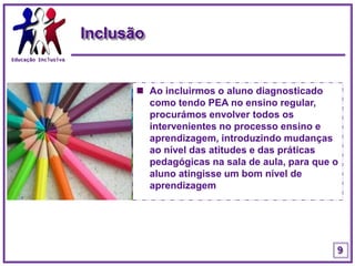 Educação InclusivaInclusãoAo incluirmos o aluno diagnosticado como tendo PEA no ensino regular, procurámos envolver todos os intervenientes no processo ensino e aprendizagem, introduzindo mudanças ao nível das atitudes e das práticas pedagógicas na sala de aula, para que o aluno atingisse um bom nível de aprendizagem9