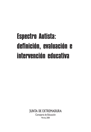 JUNTA DE EXTREMADURA
Consejería de Educación
Mérida,2008
Espectro Autista:
definición, evaluación e
intervención educativa
 