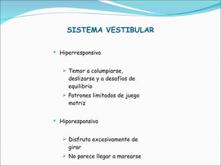 SISTEMA VESTIBULAR Hiperresponsivo Temor a columpiarse, deslizarse y a desafíos de equilibrio Patrones limitados de juego motriz Hiporesponsivo Disfruta excesivamente de girar  No parece llegar a marearse 