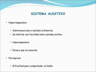 SISTEMA AUDITIVO Hiperresponsivo Sobrereacciona a sonidos ordinarios  Se distrae con facilidad ante sonidos sutiles Hiporesponsivo Parece que no escucha Percepcion Dificultad para comprender el habla 