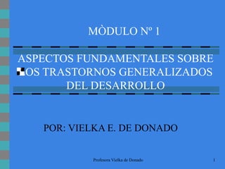 ASPECTOS FUNDAMENTALES SOBRE LOS TRASTORNOS GENERALIZADOS DEL DESARROLLO POR: VIELKA E. DE DONADO MÒDULO Nº 1 