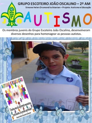 Os membros juvenis do Grupo Escoteiro João Oscalino, desenvolveram
diversos desenhos para homenagear as pessoas autistas.
 