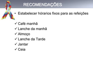 RECOMENDAÇÕES
• Estabelecer hórarios fixos para as refeições
 Café manhã
 Lanche da manhã
 Almoço
 Lanche da Tarde
 Jantar
 Ceia
 