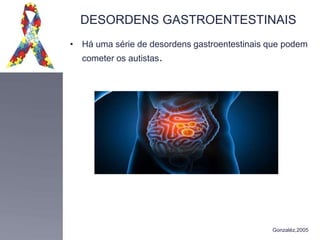 DESORDENS GASTROENTESTINAIS
• Há uma série de desordens gastroentestinais que podem
cometer os autistas.
Gonzaléz,2005
 