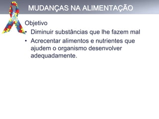 MUDANÇAS NA ALIMENTAÇÃO
Objetivo
• Diminuir substâncias que lhe fazem mal
• Acrecentar alimentos e nutrientes que
ajudem o organismo desenvolver
adequadamente.
 