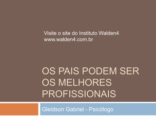 OS PAIS PODEM SER
OS MELHORES
PROFISSIONAIS
Gleidson Gabriel - Psicólogo
Visite o site do Instituto Walden4
www.walden4.com.br
 