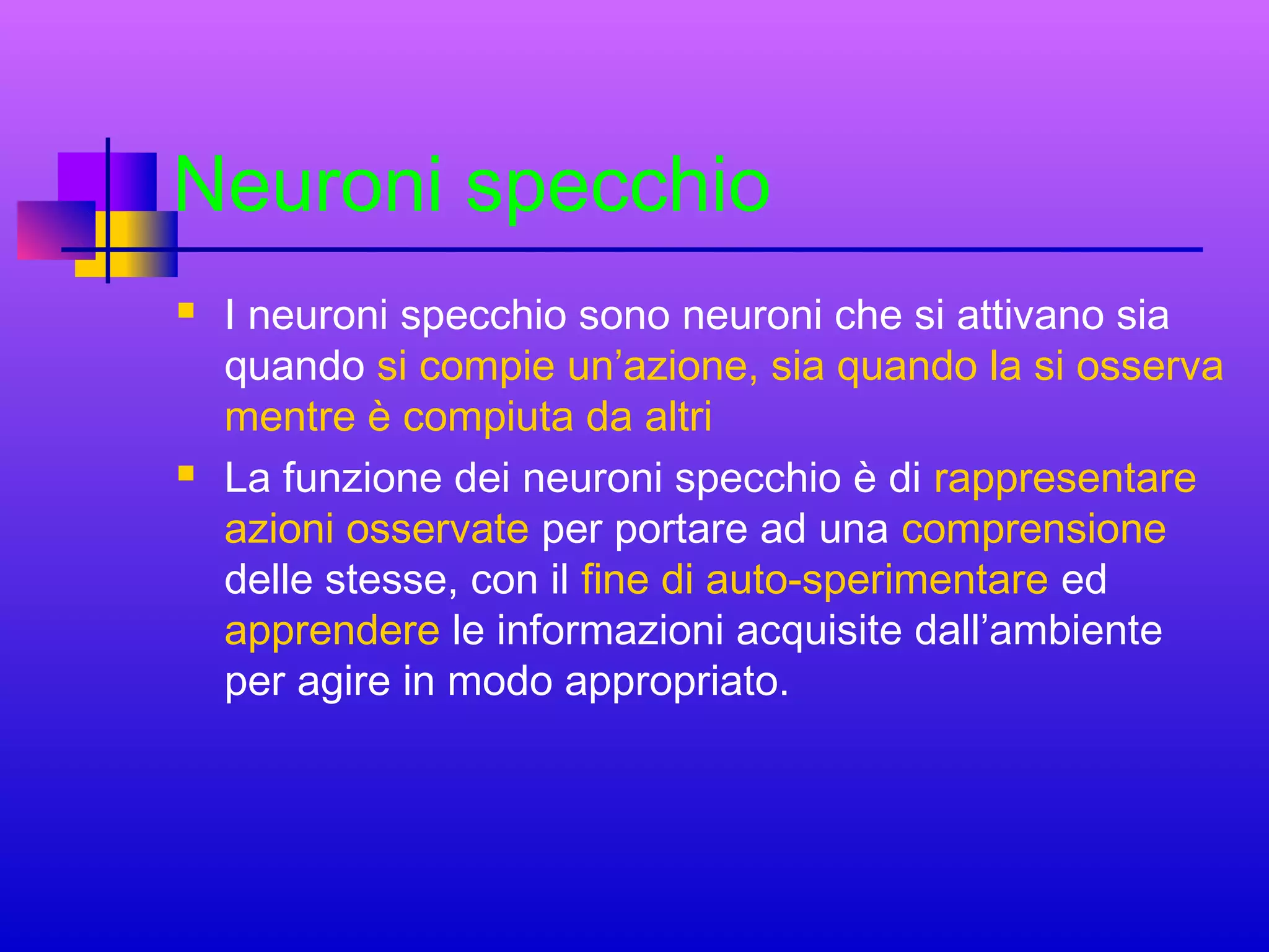 Neuroni specchio




I neuroni specchio sono neuroni che si attivano sia
quando si compie un’azione, sia quando la si osserva
mentre è compiuta da altri
La funzione dei neuroni specchio è di rappresentare
azioni osservate per portare ad una comprensione
delle stesse, con il fine di auto-sperimentare ed
apprendere le informazioni acquisite dall’ambiente
per agire in modo appropriato.

 